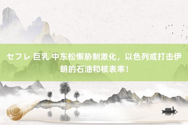 セフレ 巨乳 中东松懈胁制激化，以色列或打击伊朗的石油和核表率！
