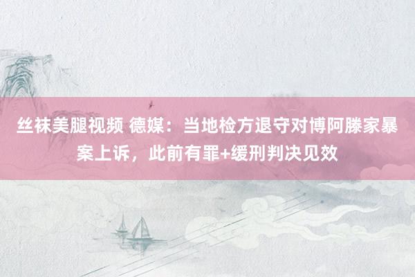 丝袜美腿视频 德媒：当地检方退守对博阿滕家暴案上诉，此前有罪