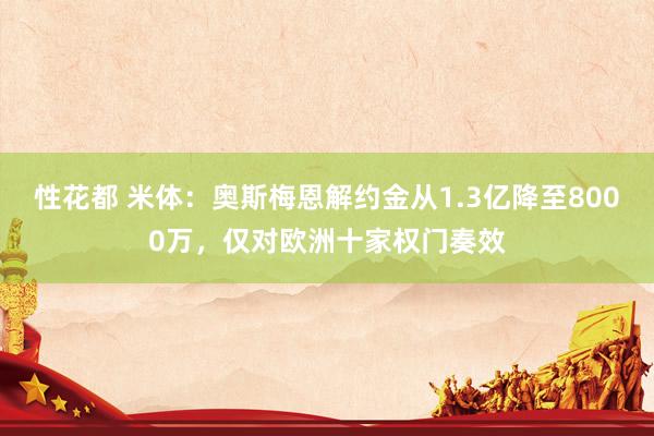 性花都 米体：奥斯梅恩解约金从1.3亿降至8000万，仅对欧