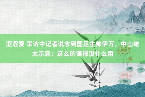 涩涩爱 采访中记者说念到国足主帅伊万，中山雄太示意：这么的谍