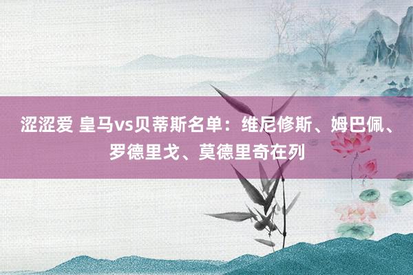 涩涩爱 皇马vs贝蒂斯名单：维尼修斯、姆巴佩、罗德里戈、莫德