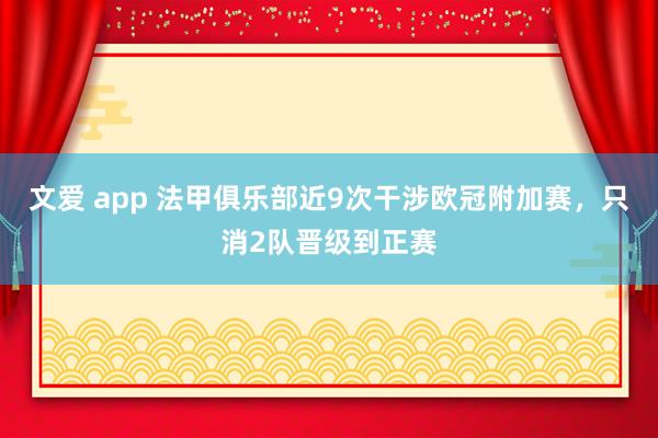 文爱 app 法甲俱乐部近9次干涉欧冠附加赛，只消2队晋级到