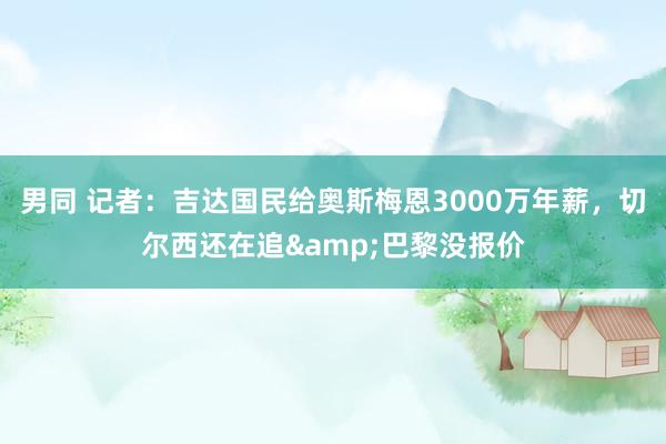 男同 记者：吉达国民给奥斯梅恩3000万年薪，切尔西还在追&