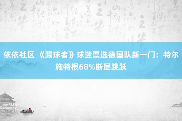 依依社区 《踢球者》球迷票选德国队新一门：特尔施特根68%断