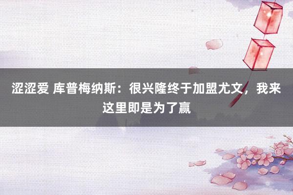 涩涩爱 库普梅纳斯：很兴隆终于加盟尤文，我来这里即是为了赢