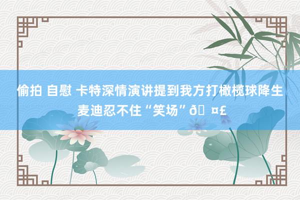 偷拍 自慰 卡特深情演讲提到我方打橄榄球降生 麦迪忍不住“笑