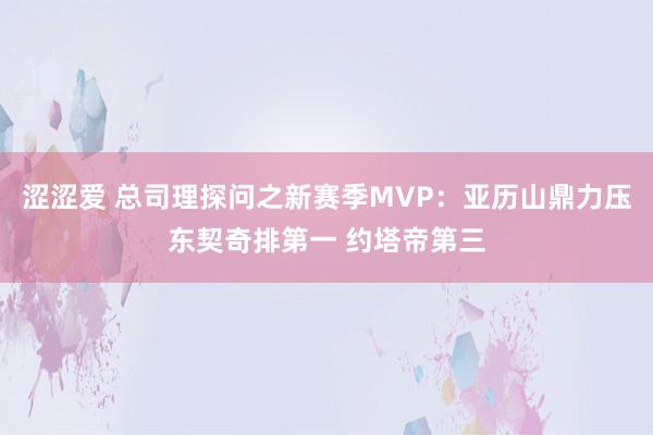 涩涩爱 总司理探问之新赛季MVP：亚历山鼎力压东契奇排第一 约塔帝第三