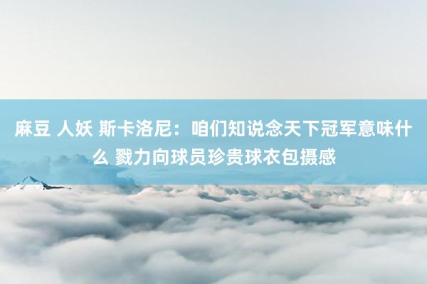 麻豆 人妖 斯卡洛尼：咱们知说念天下冠军意味什么 戮力向球员珍贵球衣包摄感