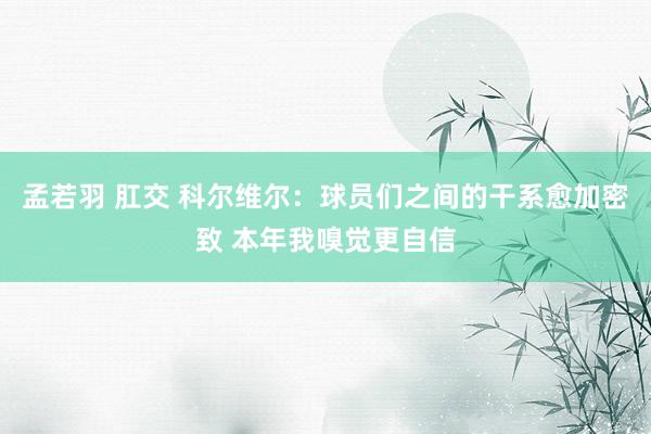 孟若羽 肛交 科尔维尔：球员们之间的干系愈加密致 本年我嗅觉更自信
