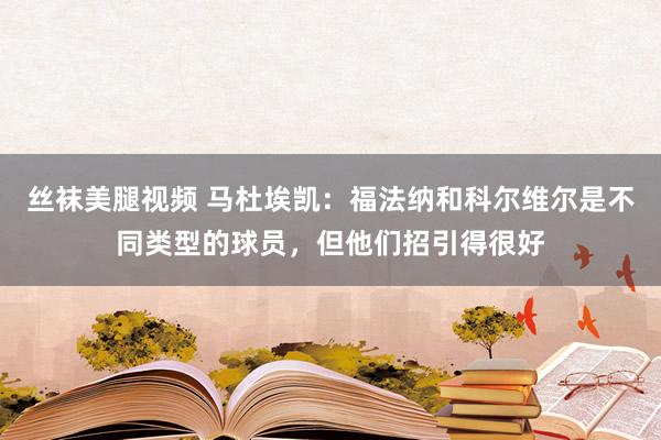丝袜美腿视频 马杜埃凯：福法纳和科尔维尔是不同类型的球员，但他们招引得很好