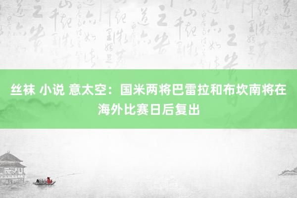 丝袜 小说 意太空：国米两将巴雷拉和布坎南将在海外比赛日后复出