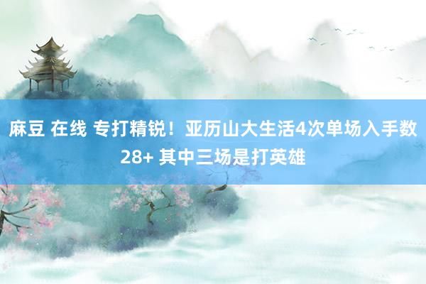 麻豆 在线 专打精锐！亚历山大生活4次单场入手数28+ 其中三场是打英雄
