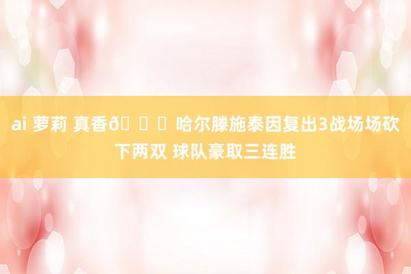 ai 萝莉 真香😛哈尔滕施泰因复出3战场场砍下两双 球队豪取三连胜