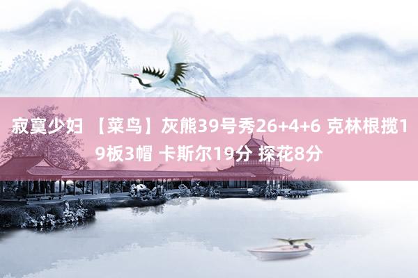 寂寞少妇 【菜鸟】灰熊39号秀26+4+6 克林根揽19板3