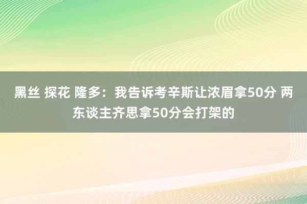 黑丝 探花 隆多：我告诉考辛斯让浓眉拿50分 两东谈主齐思拿
