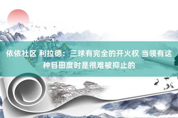 依依社区 利拉德：三球有完全的开火权 当领有这种目田度时是很