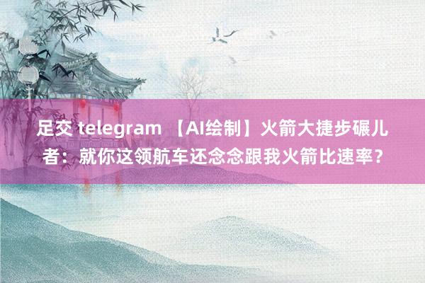 足交 telegram 【AI绘制】火箭大捷步碾儿者：就你这