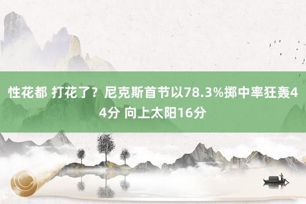 性花都 打花了？尼克斯首节以78.3%掷中率狂轰44分 向上