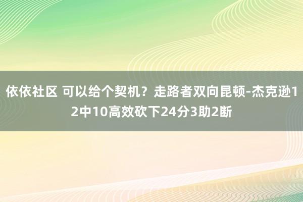 依依社区 可以给个契机？走路者双向昆顿-杰克逊12中10高效