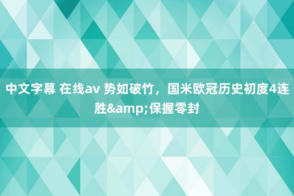 中文字幕 在线av 势如破竹，国米欧冠历史初度4连胜&
