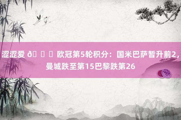 涩涩爱 🌟欧冠第5轮积分：国米巴萨暂升前2，曼城跌至第15巴