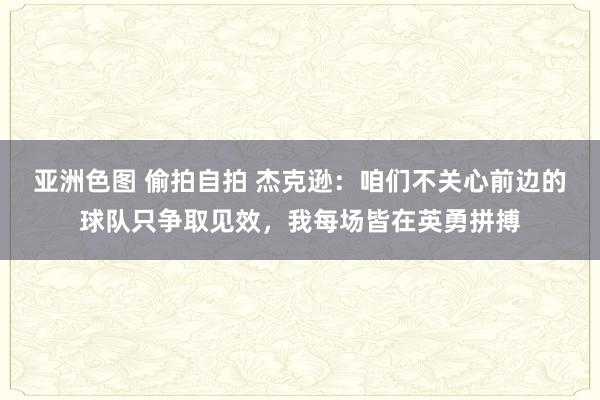 亚洲色图 偷拍自拍 杰克逊：咱们不关心前边的球队只争取见效，