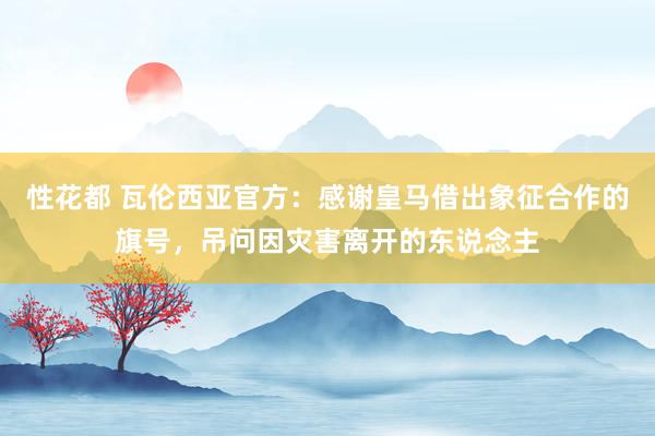 性花都 瓦伦西亚官方：感谢皇马借出象征合作的旗号，吊问因灾害