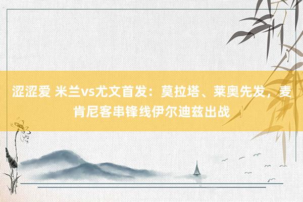 涩涩爱 米兰vs尤文首发：莫拉塔、莱奥先发，麦肯尼客串锋线伊