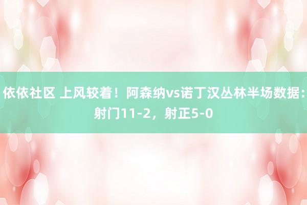 依依社区 上风较着！阿森纳vs诺丁汉丛林半场数据：射门11-