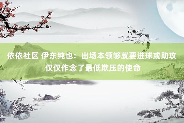 依依社区 伊东纯也：出场本领够就要进球或助攻 仅仅作念了最低