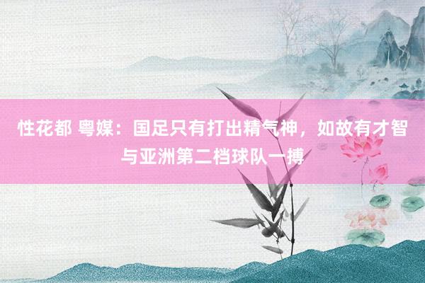 性花都 粤媒：国足只有打出精气神，如故有才智与亚洲第二档球队