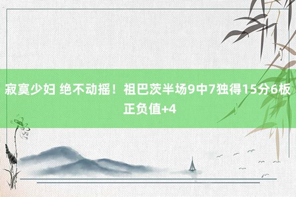 寂寞少妇 绝不动摇！祖巴茨半场9中7独得15分6板 正负值+