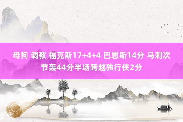 母狗 调教 福克斯17+4+4 巴恩斯14分 马刺次节轰44