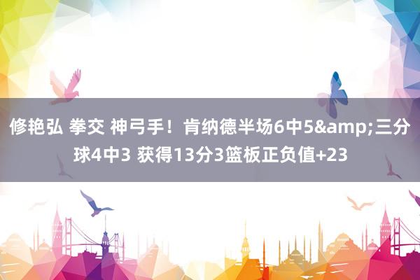 修艳弘 拳交 神弓手！肯纳德半场6中5&三分球4中3