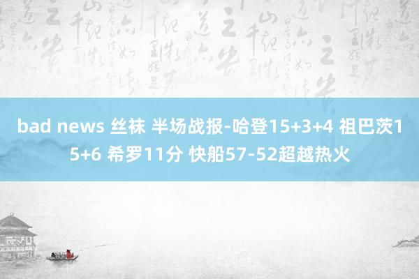 bad news 丝袜 半场战报-哈登15+3+4 祖巴茨1