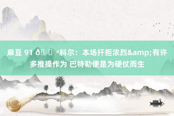 麻豆 91 💪科尔：本场扞拒浓烈&有许多推搡作为 巴