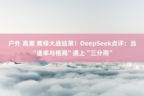 户外 高潮 黄绿大战结果！DeepSeek点评：当“速率与格