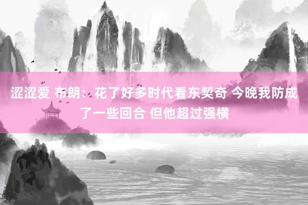 涩涩爱 布朗：花了好多时代看东契奇 今晚我防成了一些回合 但