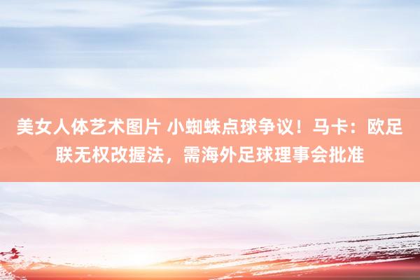 美女人体艺术图片 小蜘蛛点球争议！马卡：欧足联无权改握法，需