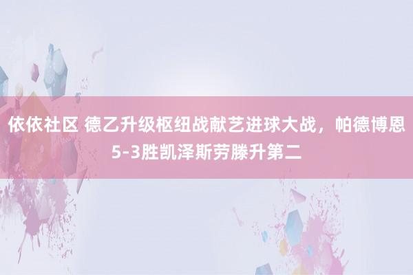 依依社区 德乙升级枢纽战献艺进球大战，帕德博恩5-3胜凯泽斯