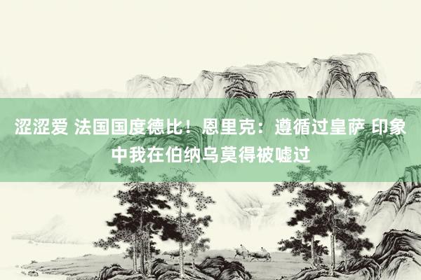涩涩爱 法国国度德比！恩里克：遵循过皇萨 印象中我在伯纳乌莫