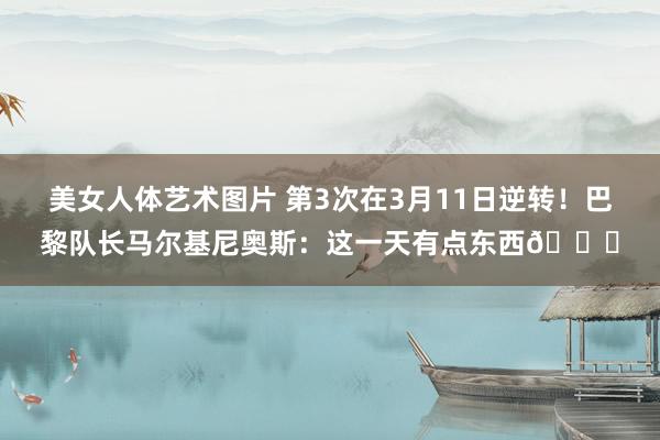 美女人体艺术图片 第3次在3月11日逆转！巴黎队长马尔基尼奥斯：这一天有点东西😁