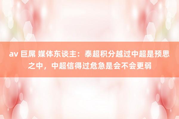 av 巨屌 媒体东谈主：泰超积分越过中超是预思之中，中超信得