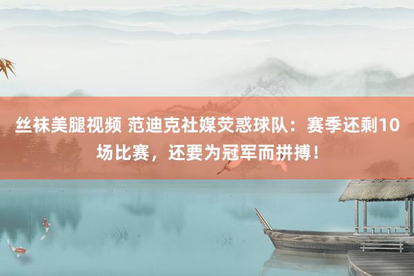 丝袜美腿视频 范迪克社媒荧惑球队：赛季还剩10场比赛，还要为冠军而拼搏！