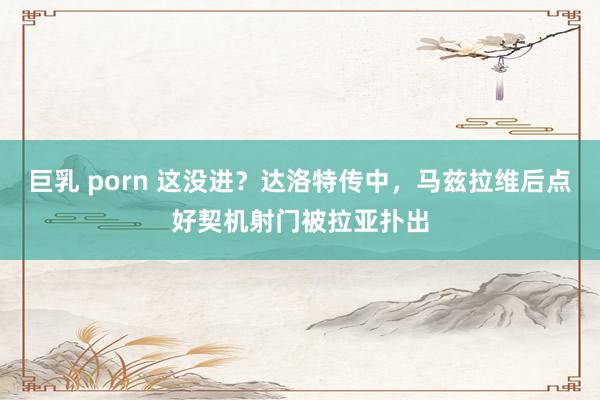 巨乳 porn 这没进？达洛特传中，马兹拉维后点好契机射门被
