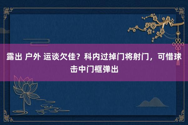 露出 户外 运谈欠佳？科内过掉门将射门，可惜球击中门框弹出