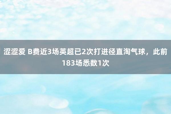涩涩爱 B费近3场英超已2次打进径直淘气球，此前183场悉数