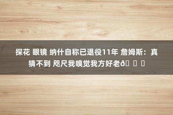 探花 眼镜 纳什自称已退役11年 詹姆斯：真猜不到 咫尺我嗅
