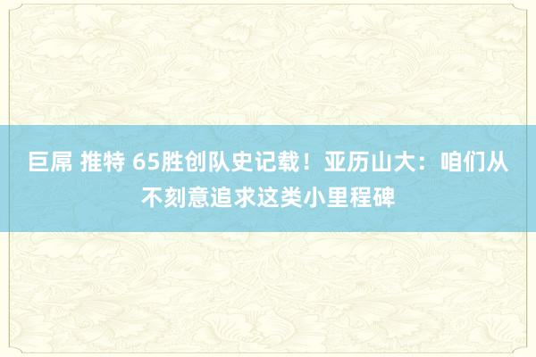 巨屌 推特 65胜创队史记载！亚历山大：咱们从不刻意追求这类