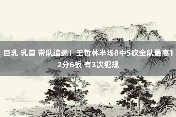 巨乳 乳首 带队追逐！王哲林半场8中5砍全队最高12分6板 